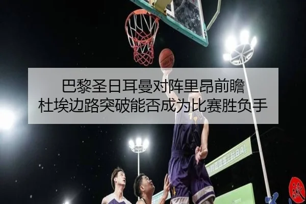 巴黎圣日耳曼对阵里昂前瞻 杜埃边路突破能否成为比赛胜负手