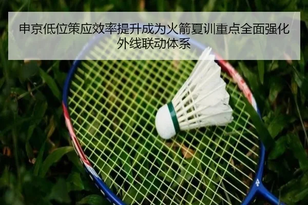 申京低位策应效率提升成为火箭夏训重点全面强化外线联动体系