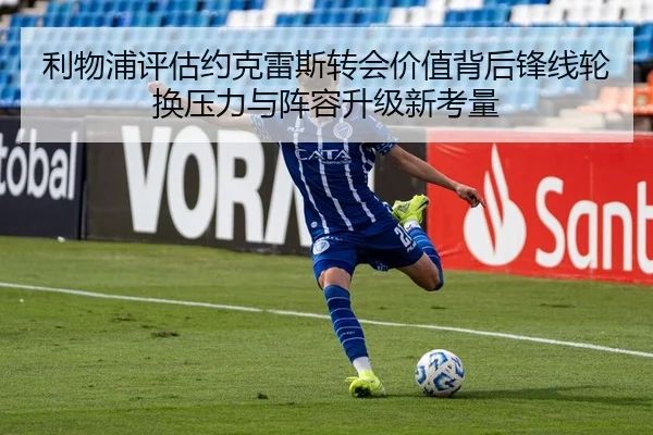 利物浦评估约克雷斯转会价值背后锋线轮换压力与阵容升级新考量