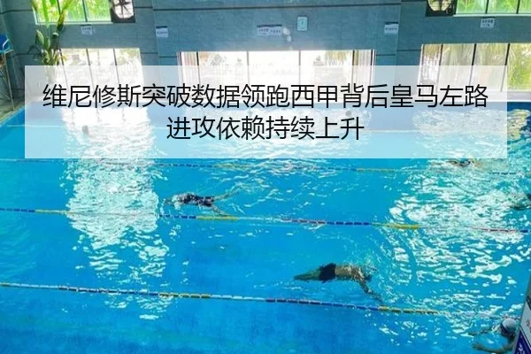 维尼修斯突破数据领跑西甲背后皇马左路进攻依赖持续上升