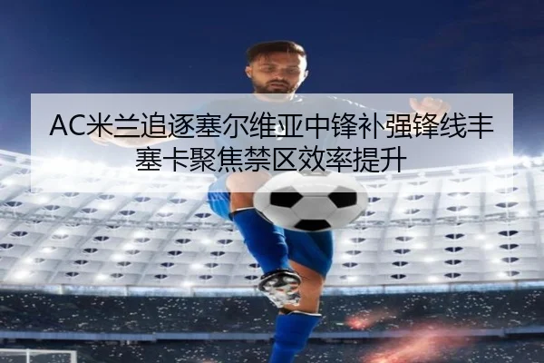 AC米兰追逐塞尔维亚中锋补强锋线丰塞卡聚焦禁区效率提升